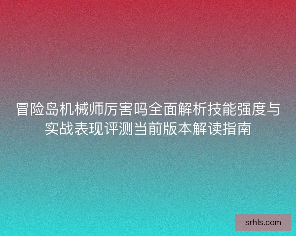 冒险岛机械师厉害吗全面解析技能强度与实战表现评测当前版本解读指南