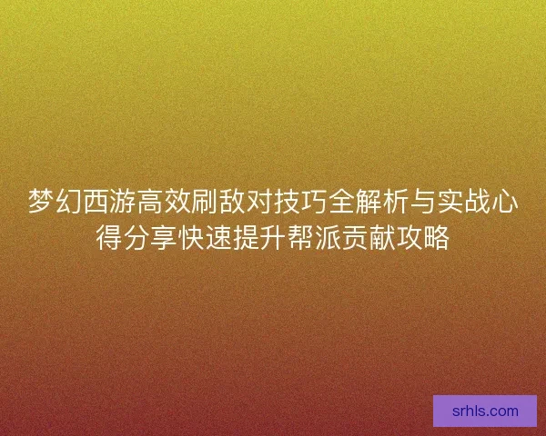 梦幻西游高效刷敌对技巧全解析与实战心得分享快速提升帮派贡献攻略