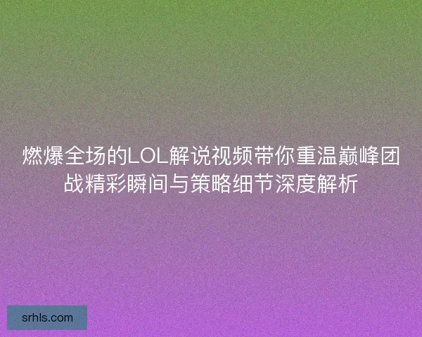 燃爆全场的LOL解说视频带你重温巅峰团战精彩瞬间与策略细节深度解析