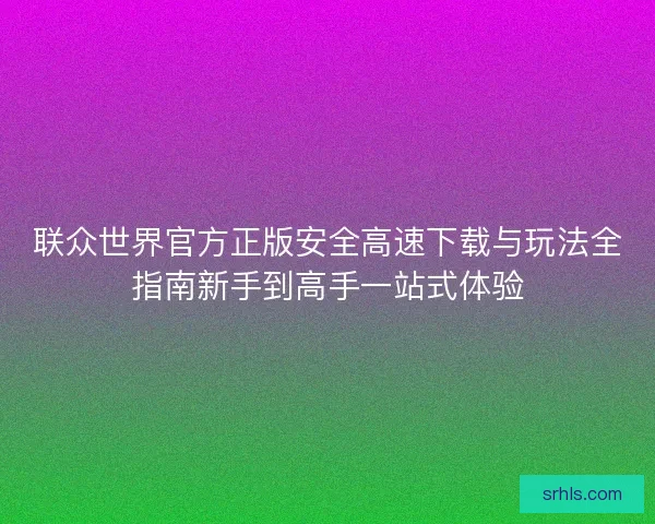 联众世界官方正版安全高速下载与玩法全指南新手到高手一站式体验
