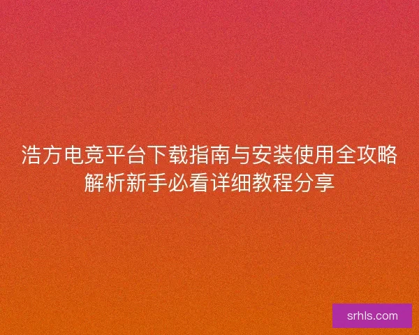 浩方电竞平台下载指南与安装使用全攻略解析新手必看详细教程分享
