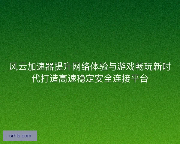 风云加速器提升网络体验与游戏畅玩新时代打造高速稳定安全连接平台