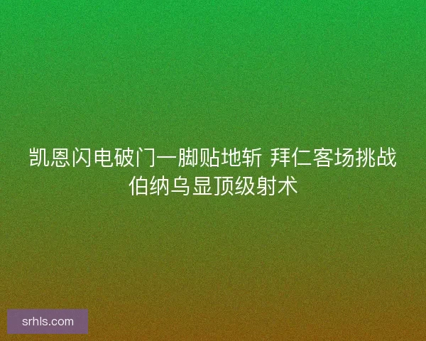 凯恩闪电破门一脚贴地斩 拜仁客场挑战伯纳乌显顶级射术