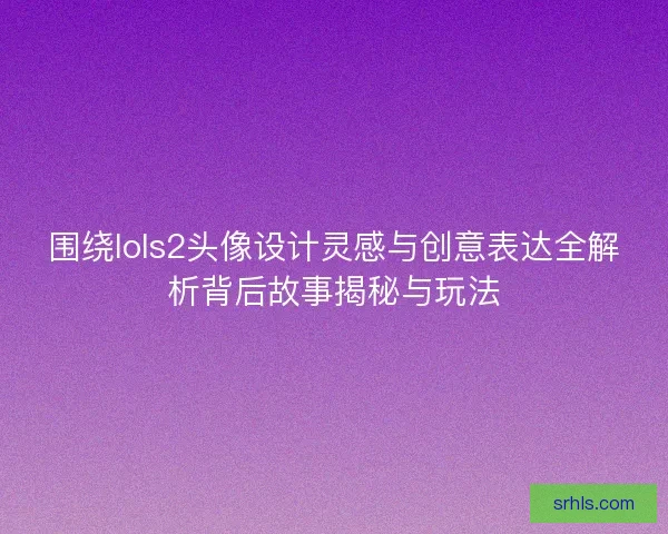 围绕lols2头像设计灵感与创意表达全解析背后故事揭秘与玩法