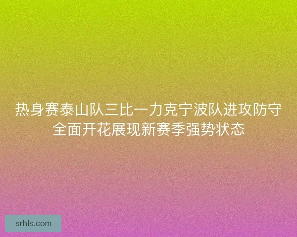 热身赛泰山队三比一力克宁波队进攻防守全面开花展现新赛季强势状态