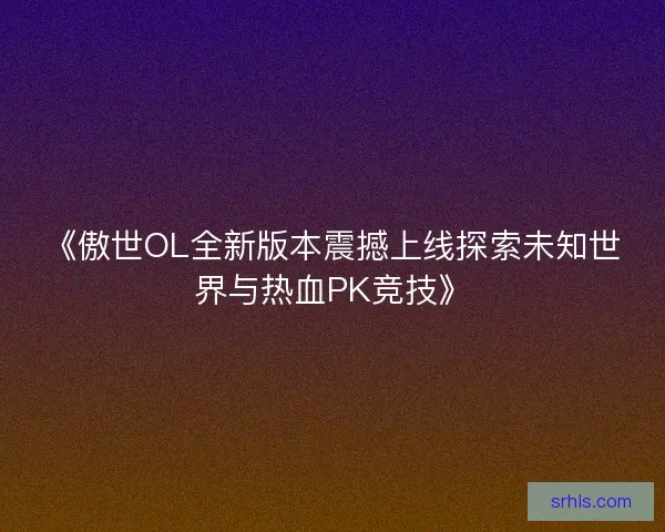 《傲世OL全新版本震撼上线探索未知世界与热血PK竞技》